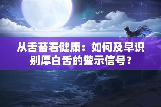 从舌苔看健康：如何及早识别厚白舌的警示信号？