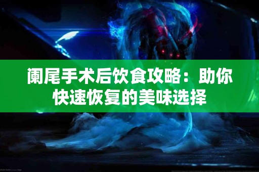 阑尾手术后饮食攻略：助你快速恢复的美味选择