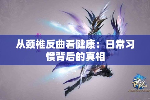 从颈椎反曲看健康：日常习惯背后的真相
