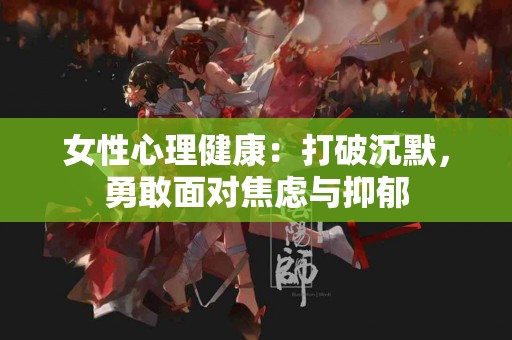女性心理健康：打破沉默，勇敢面对焦虑与抑郁
