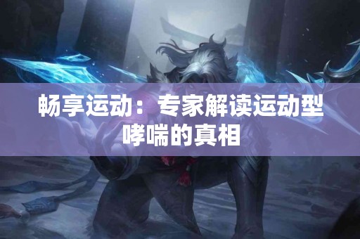 畅享运动：专家解读运动型哮喘的真相