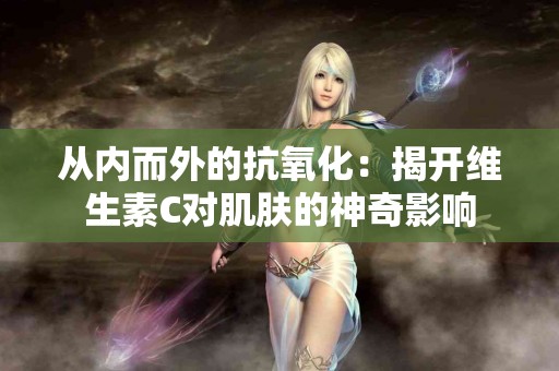 从内而外的抗氧化：揭开维生素C对肌肤的神奇影响