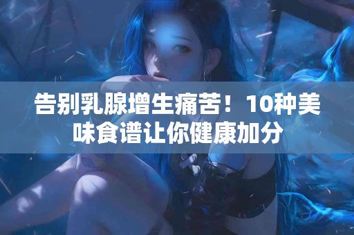 告别乳腺增生痛苦！10种美味食谱让你健康加分