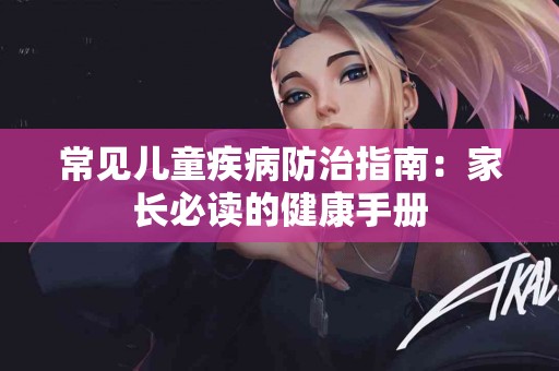 常见儿童疾病防治指南：家长必读的健康手册