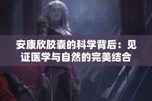 安康欣胶囊的科学背后：见证医学与自然的完美结合