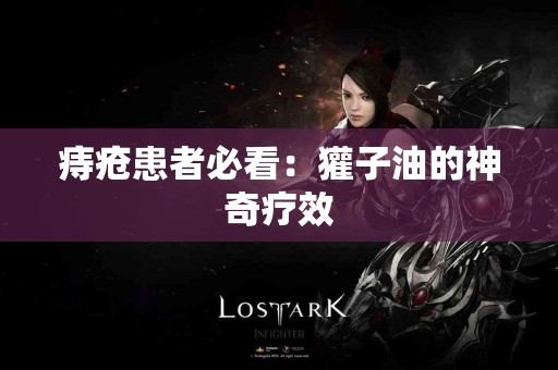 痔疮患者必看：獾子油的神奇疗效