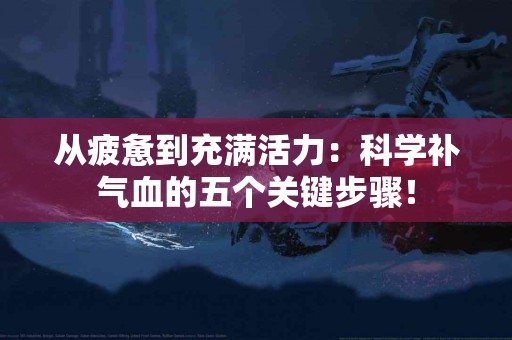 从疲惫到充满活力：科学补气血的五个关键步骤！