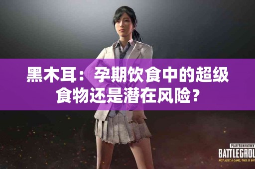 黑木耳：孕期饮食中的超级食物还是潜在风险？