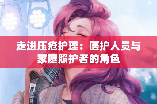 走进压疮护理：医护人员与家庭照护者的角色