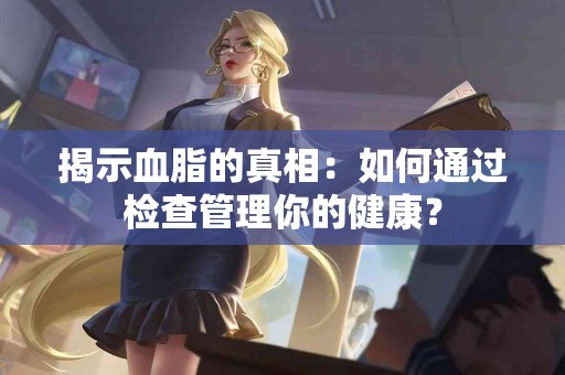揭示血脂的真相：如何通过检查管理你的健康？