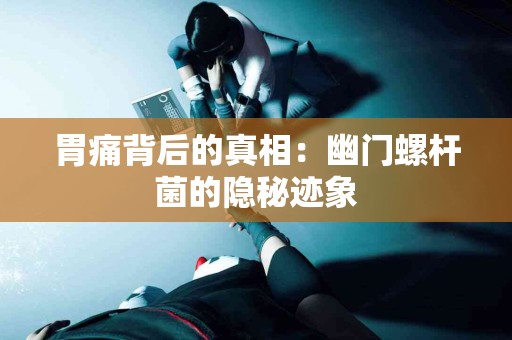 胃痛背后的真相：幽门螺杆菌的隐秘迹象