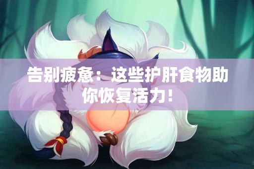 告别疲惫：这些护肝食物助你恢复活力！