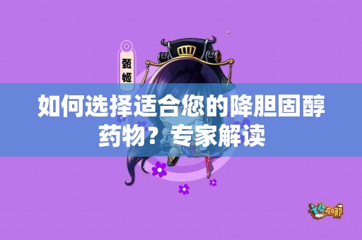 如何选择适合您的降胆固醇药物？专家解读