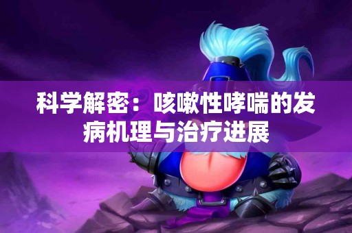 科学解密：咳嗽性哮喘的发病机理与治疗进展