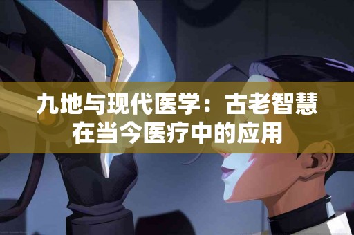 九地与现代医学：古老智慧在当今医疗中的应用