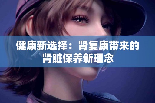 健康新选择：肾复康带来的肾脏保养新理念
