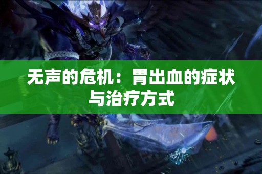 无声的危机：胃出血的症状与治疗方式