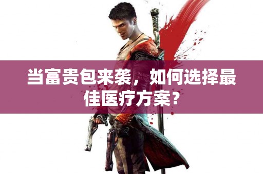 当富贵包来袭，如何选择最佳医疗方案？