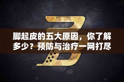 脚起皮的五大原因，你了解多少？预防与治疗一网打尽