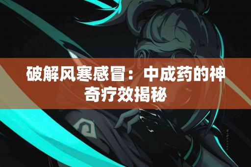破解风寒感冒：中成药的神奇疗效揭秘