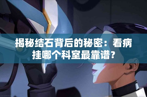 揭秘结石背后的秘密：看病挂哪个科室最靠谱？