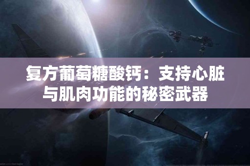 复方葡萄糖酸钙：支持心脏与肌肉功能的秘密武器