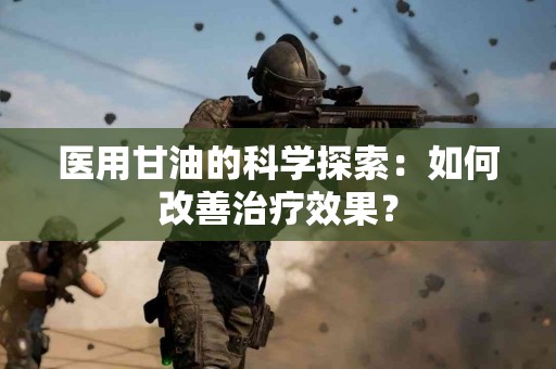 医用甘油的科学探索：如何改善治疗效果？