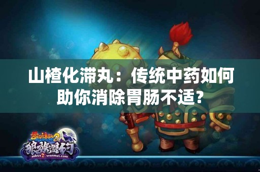 山楂化滞丸：传统中药如何助你消除胃肠不适？