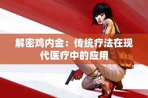 解密鸡内金：传统疗法在现代医疗中的应用