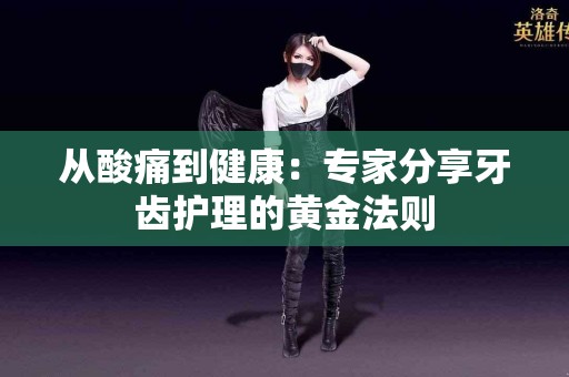 从酸痛到健康：专家分享牙齿护理的黄金法则