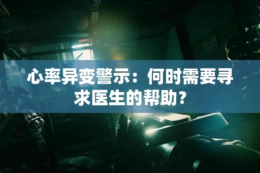 心率异变警示：何时需要寻求医生的帮助？