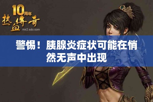 警惕！胰腺炎症状可能在悄然无声中出现