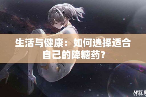 生活与健康：如何选择适合自己的降糖药？