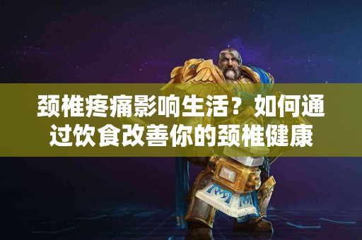 颈椎疼痛影响生活？如何通过饮食改善你的颈椎健康