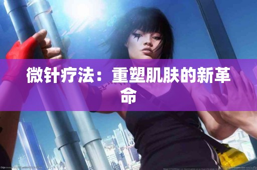 微针疗法：重塑肌肤的新革命