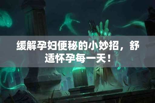 缓解孕妇便秘的小妙招，舒适怀孕每一天！