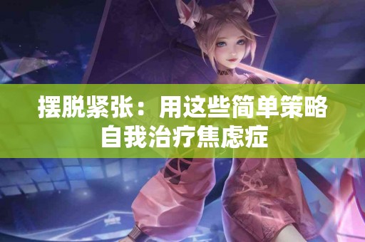 摆脱紧张：用这些简单策略自我治疗焦虑症