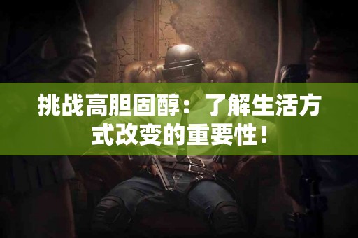 挑战高胆固醇：了解生活方式改变的重要性！