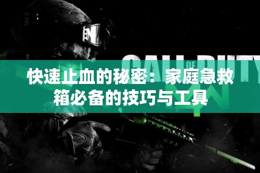 快速止血的秘密：家庭急救箱必备的技巧与工具