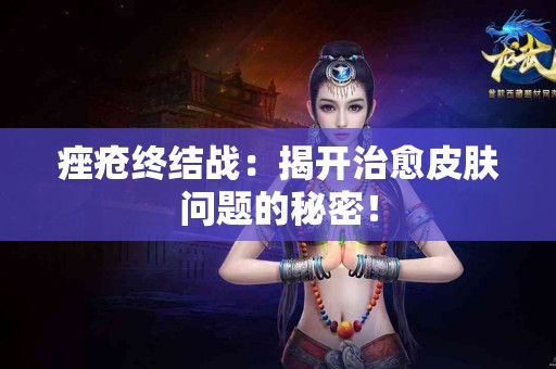 痤疮终结战：揭开治愈皮肤问题的秘密！