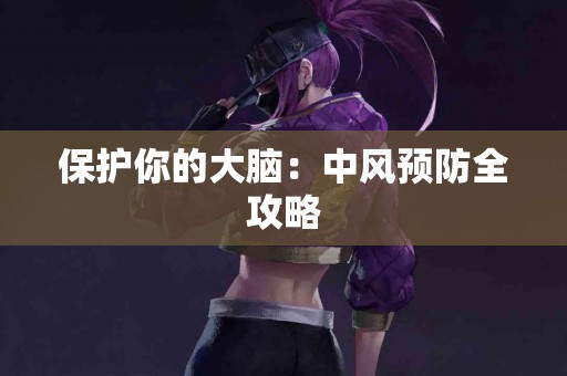 保护你的大脑：中风预防全攻略