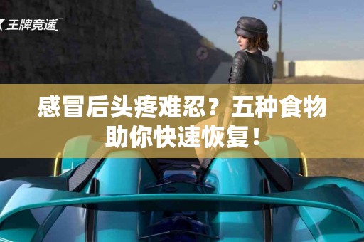 感冒后头疼难忍？五种食物助你快速恢复！