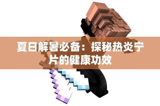 夏日解暑必备：探秘热炎宁片的健康功效