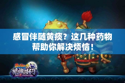感冒伴随黄痰？这几种药物帮助你解决烦恼！