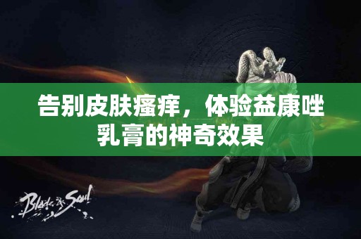 告别皮肤瘙痒，体验益康唑乳膏的神奇效果