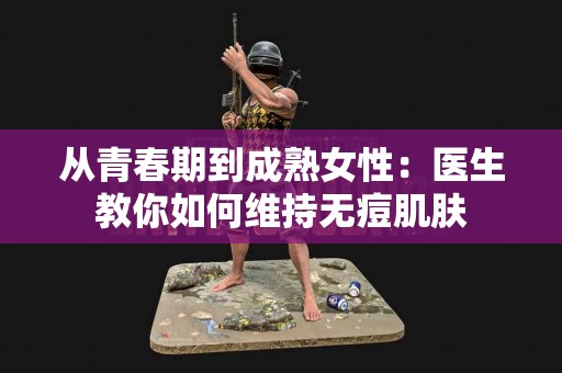 从青春期到成熟女性：医生教你如何维持无痘肌肤