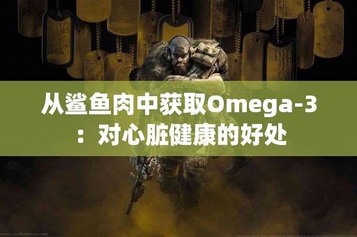 从鲨鱼肉中获取Omega-3：对心脏健康的好处