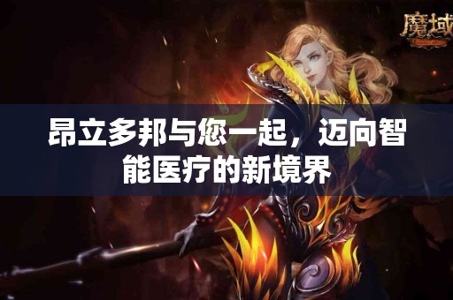 昂立多邦与您一起，迈向智能医疗的新境界