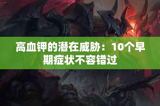 高血钾的潜在威胁：10个早期症状不容错过