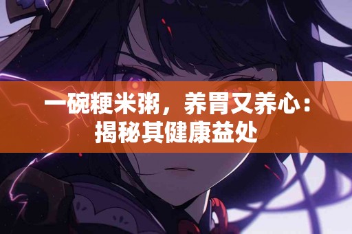 一碗粳米粥，养胃又养心：揭秘其健康益处